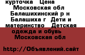 курточка › Цена ­ 1 200 - Московская обл., Балашихинский р-н, Балашиха г. Дети и материнство » Детская одежда и обувь   . Московская обл.